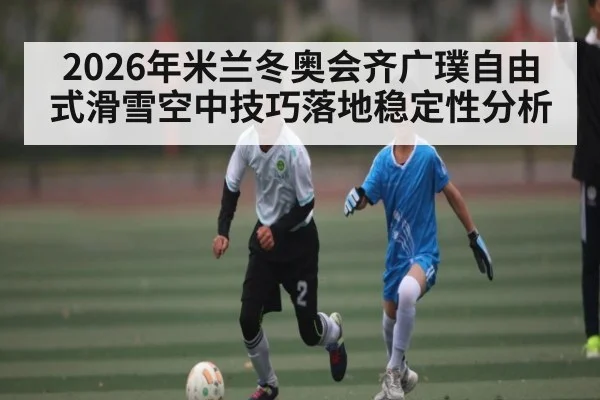 2026年米兰冬奥会齐广璞自由式滑雪空中技巧落地稳定性分析