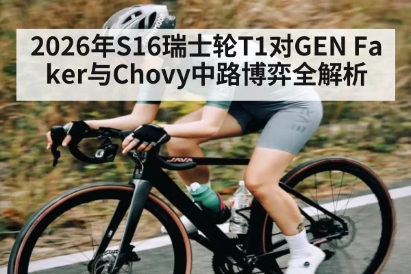 2026年S16瑞士轮T1对GEN Faker与Chovy中路博弈全解析