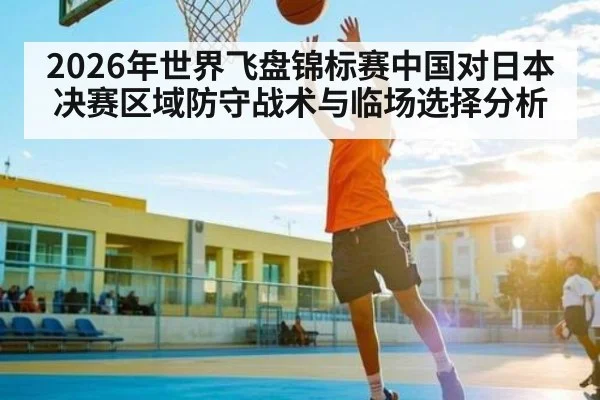 2026年世界飞盘锦标赛中国对日本决赛区域防守战术与临场选择分析