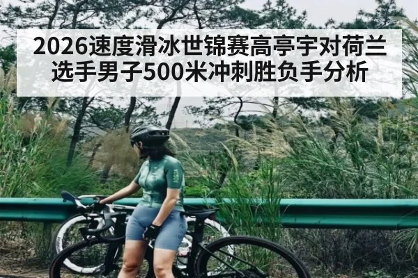2026速度滑冰世锦赛高亭宇对荷兰选手男子500米冲刺胜负手分析